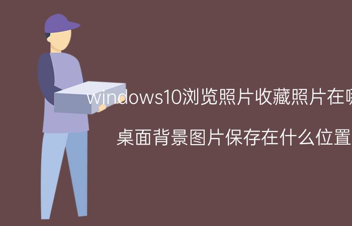 windows10浏览照片收藏照片在哪里 桌面背景图片保存在什么位置？